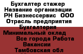 Бухгалтер-стажер › Название организации ­ РН-Бизнессервис, ООО › Отрасль предприятия ­ Бухгалтерия › Минимальный оклад ­ 13 000 - Все города Работа » Вакансии   . Тамбовская обл.,Моршанск г.